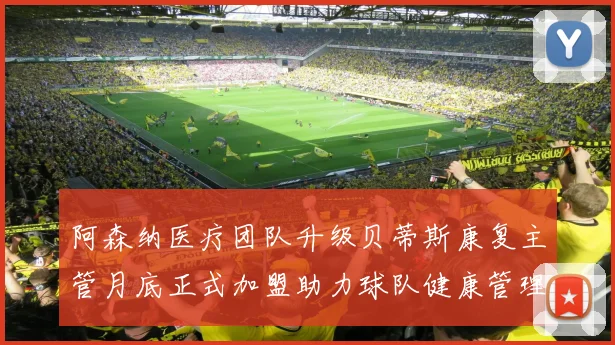 阿森纳医疗团队升级贝蒂斯康复主管月底正式加盟助力球队健康管理