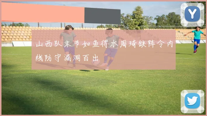 山西队末节如鱼得水周琦缺阵令内线防守漏洞百出