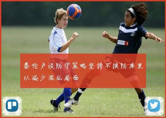 泰伦卢谈防守策略坚持不换防库里以减少混乱局面