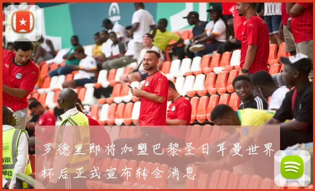 罗德里即将加盟巴黎圣日耳曼世界杯后正式宣布转会消息