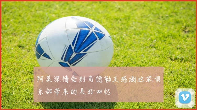 阿莱深情告别乌德勒支感谢这家俱乐部带来的美好回忆