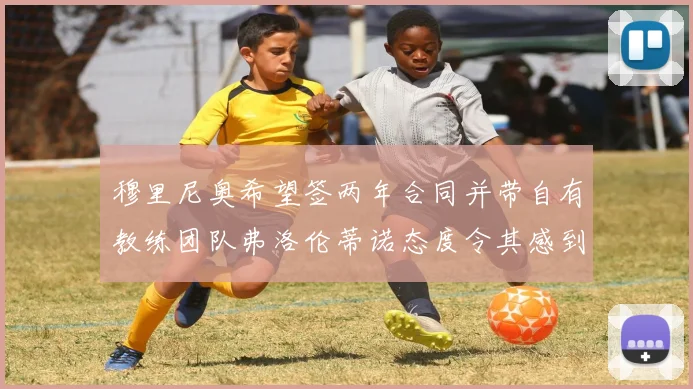 穆里尼奥希望签两年合同并带自有教练团队弗洛伦蒂诺态度令其感到失望