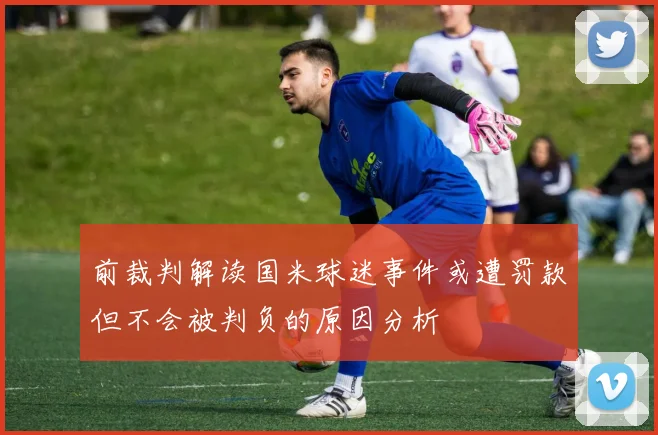 前裁判解读国米球迷事件或遭罚款但不会被判负的原因分析