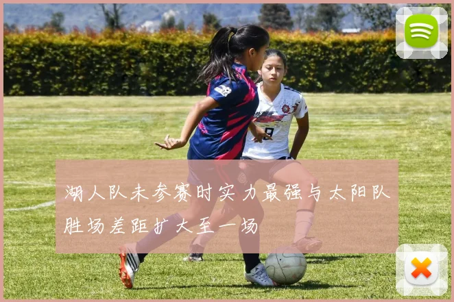 湖人队未参赛时实力最强与太阳队胜场差距扩大至一场