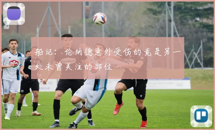 船记：伦纳德意外受伤的竟是另一处未曾关注的部位
