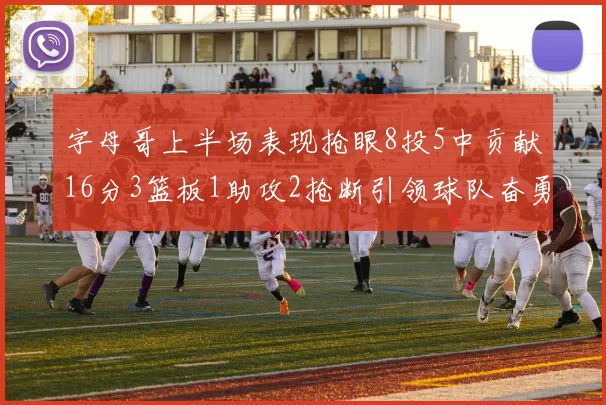 字母哥上半场表现抢眼8投5中贡献16分3篮板1助攻2抢断引领球队奋勇争先