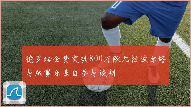 德罗转会费突破800万欧元拉波尔塔与纳赛尔亲自参与谈判