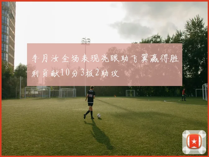李月汝全场表现亮眼助飞翼赢得胜利贡献10分3板2助攻