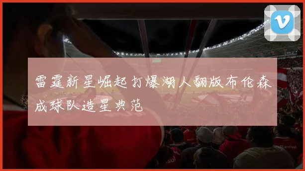 雷霆新星崛起打爆湖人翻版布伦森成球队造星典范