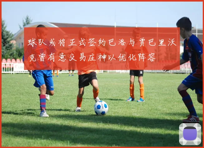 球队或将正式签约巴洛与贾巴里沃克曾有意交易庄神以优化阵容