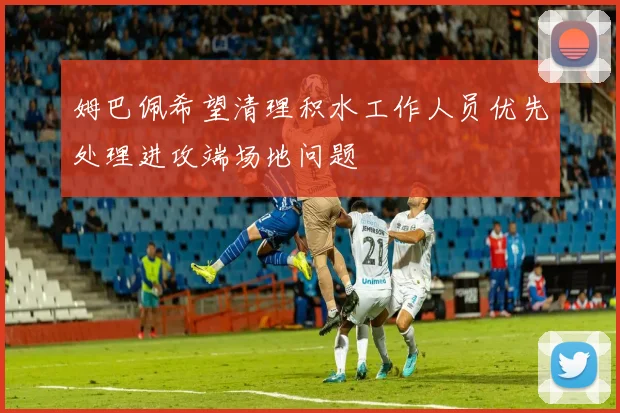 姆巴佩希望清理积水工作人员优先处理进攻端场地问题