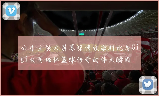 公牛主场大屏幕深情致敬科比与Gigi共同缅怀篮球传奇的伟大瞬间