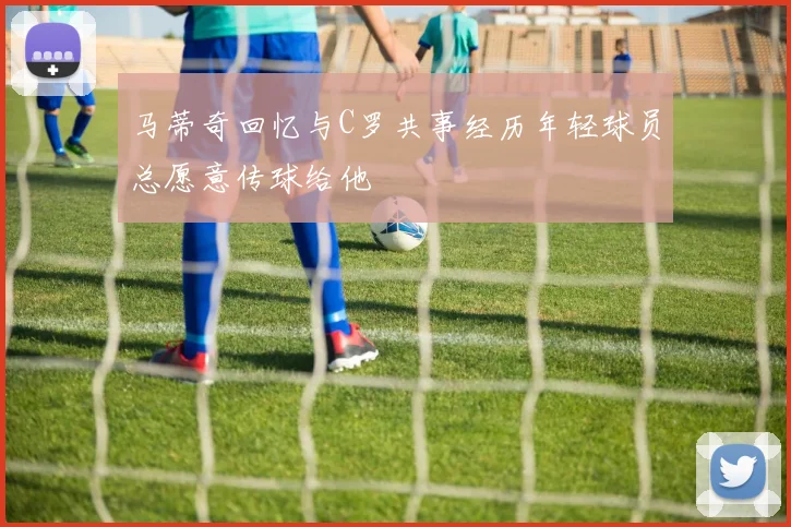马蒂奇回忆与C罗共事经历年轻球员总愿意传球给他