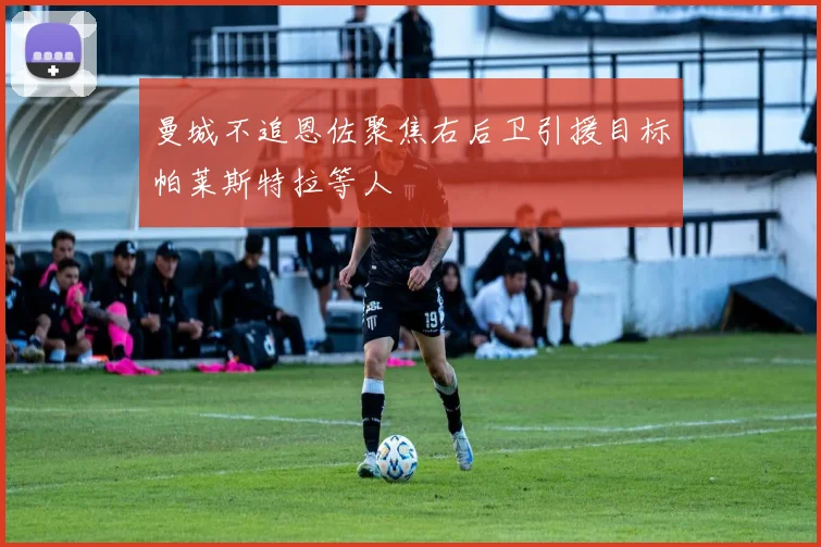 曼城不追恩佐聚焦右后卫引援目标帕莱斯特拉等人