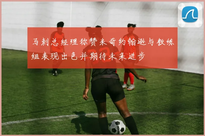 马刺总经理称赞米奇约翰逊与教练组表现出色并期待未来进步
