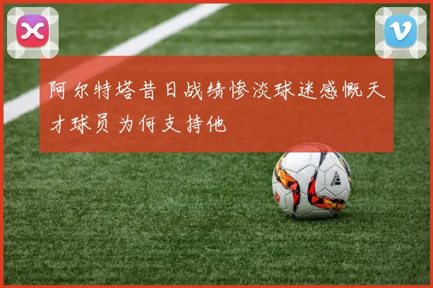 阿尔特塔昔日战绩惨淡球迷感慨天才球员为何支持他