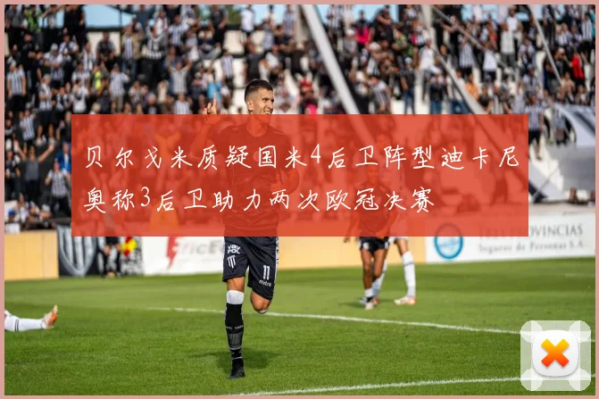 贝尔戈米质疑国米4后卫阵型迪卡尼奥称3后卫助力两次欧冠决赛