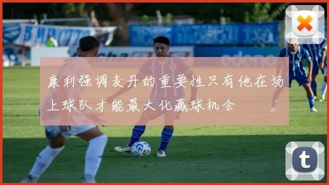 康利强调麦丹的重要性只有他在场上球队才能最大化赢球机会