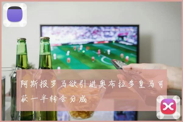 阿斯报罗马欲引进奥布拉多皇马可获一半转会分成