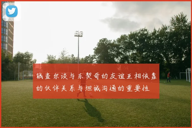 钱查尔谈与东契奇的友谊互相依靠的伙伴关系与坦诚沟通的重要性