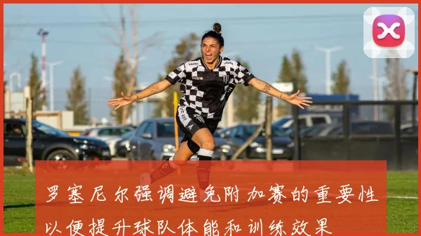 罗塞尼尔强调避免附加赛的重要性以便提升球队体能和训练效果