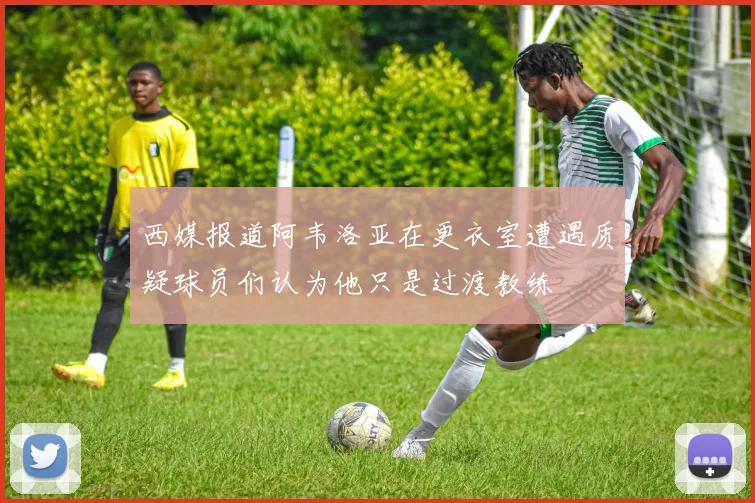 西媒报道阿韦洛亚在更衣室遭遇质疑球员们认为他只是过渡教练