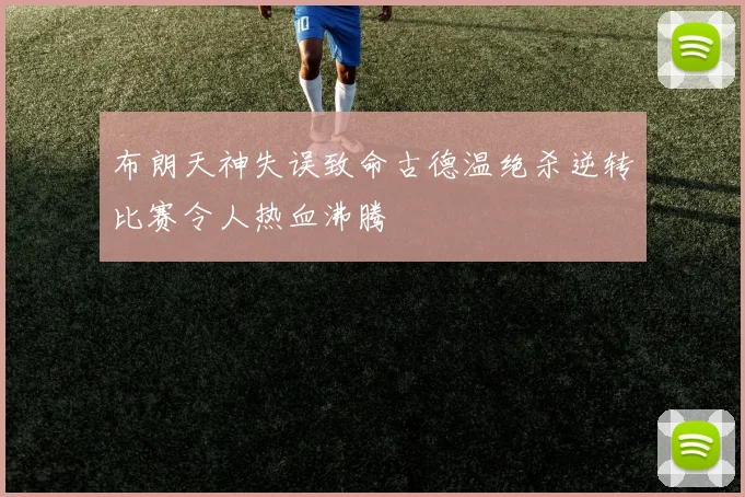 布朗天神失误致命古德温绝杀逆转比赛令人热血沸腾