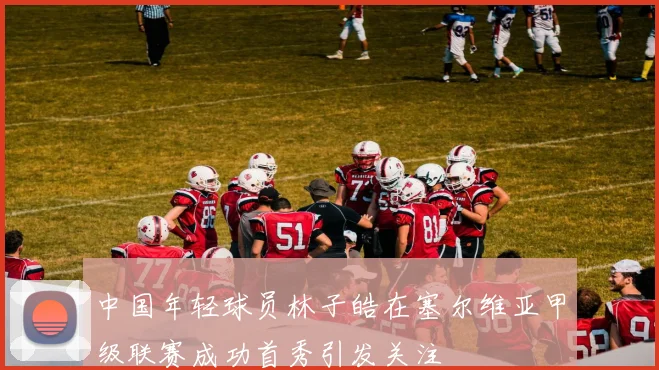 中国年轻球员林子皓在塞尔维亚甲级联赛成功首秀引发关注
