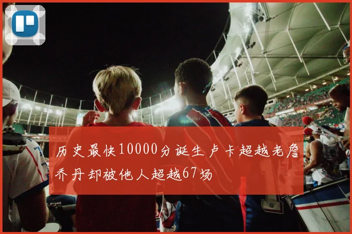 历史最快10000分诞生卢卡超越老詹乔丹却被他人超越67场