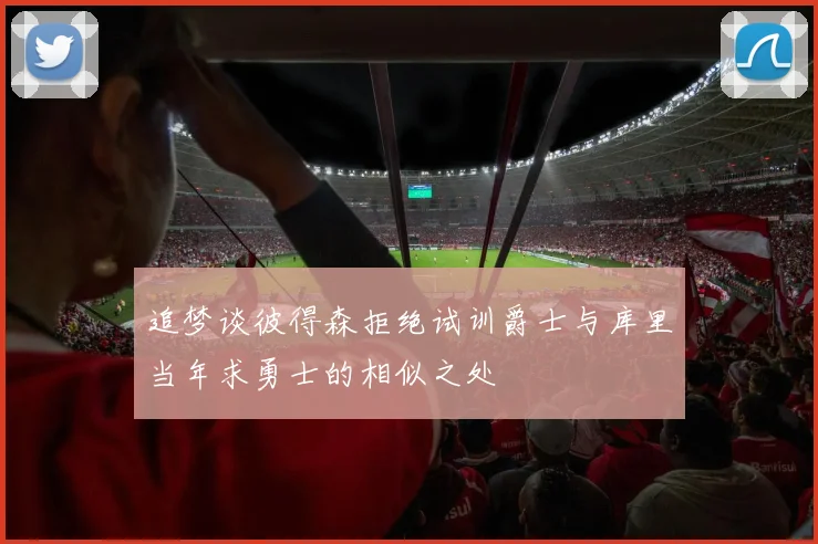 追梦谈彼得森拒绝试训爵士与库里当年求勇士的相似之处